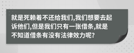 就是死赖着不还给我们,我们想要去起诉他们,但是我们只有一张借条,就是不知道借条有没有法律效力呢？