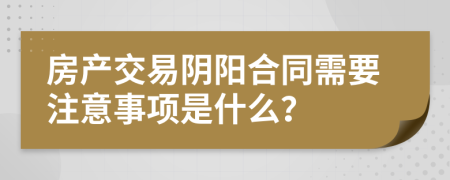 房产交易阴阳合同需要注意事项是什么？