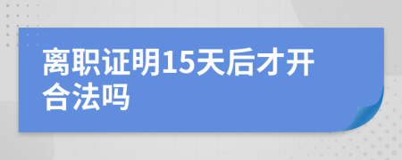 离职证明15天后才开合法吗