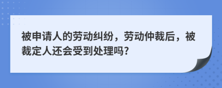 被申请人的劳动纠纷，劳动仲裁后，被裁定人还会受到处理吗?