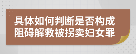 具体如何判断是否构成阻碍解救被拐卖妇女罪