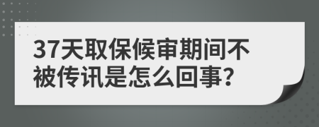 37天取保候审期间不被传讯是怎么回事？