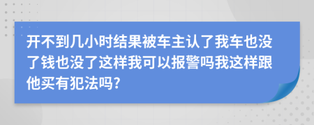 开不到几小时结果被车主认了我车也没了钱也没了这样我可以报警吗我这样跟他买有犯法吗?