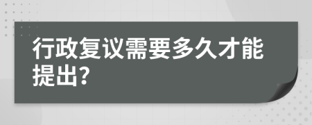 行政复议需要多久才能提出？