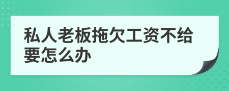 私人老板拖欠工资不给要怎么办