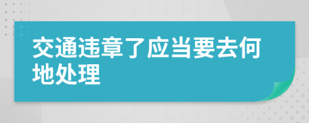 交通违章了应当要去何地处理