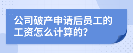公司破产申请后员工的工资怎么计算的？