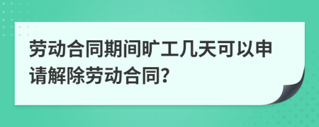 劳动合同期间旷工几天可以申请解除劳动合同？