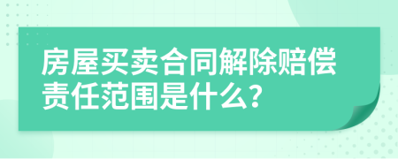 房屋买卖合同解除赔偿责任范围是什么？