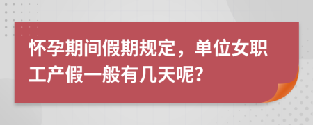 怀孕期间假期规定，单位女职工产假一般有几天呢？