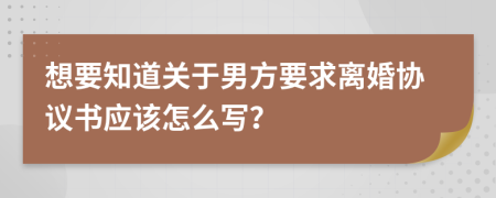 想要知道关于男方要求离婚协议书应该怎么写？