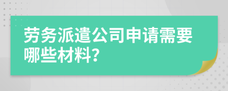 劳务派遣公司申请需要哪些材料？