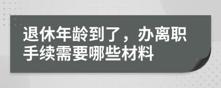 退休年龄到了，办离职手续需要哪些材料