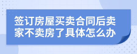 签订房屋买卖合同后卖家不卖房了具体怎么办