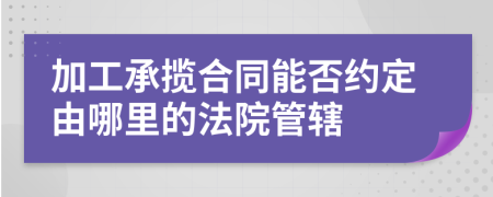 加工承揽合同能否约定由哪里的法院管辖