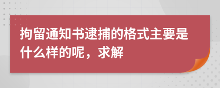 拘留通知书逮捕的格式主要是什么样的呢，求解