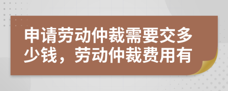 申请劳动仲裁需要交多少钱，劳动仲裁费用有