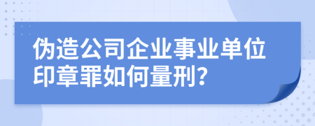 伪造公司企业事业单位印章罪如何量刑？