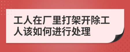 工人在厂里打架开除工人该如何进行处理