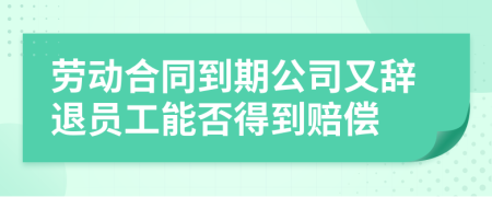 劳动合同到期公司又辞退员工能否得到赔偿