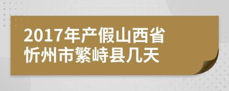 2017年产假山西省忻州市繁峙县几天