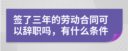 签了三年的劳动合同可以辞职吗，有什么条件