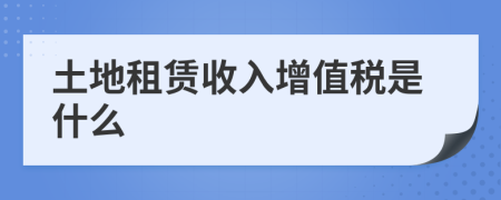 土地租赁收入增值税是什么