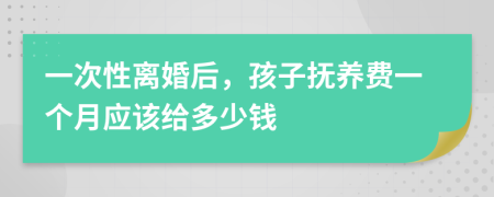 一次性离婚后，孩子抚养费一个月应该给多少钱