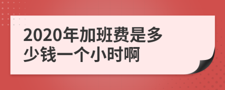 2020年加班费是多少钱一个小时啊