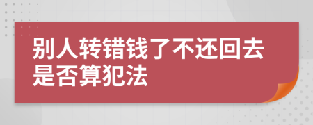 别人转错钱了不还回去是否算犯法