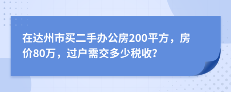 在达州市买二手办公房200平方，房价80万，过户需交多少税收？