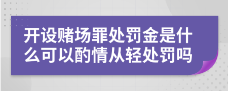 开设赌场罪处罚金是什么可以酌情从轻处罚吗