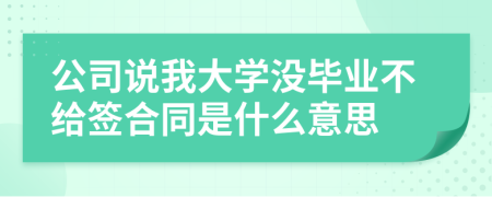 公司说我大学没毕业不给签合同是什么意思