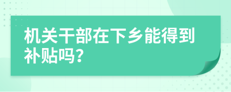 机关干部在下乡能得到补贴吗？