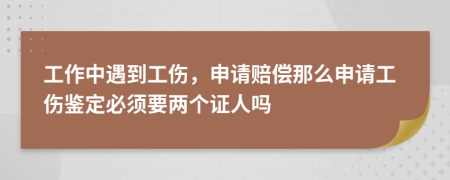 工作中遇到工伤，申请赔偿那么申请工伤鉴定必须要两个证人吗