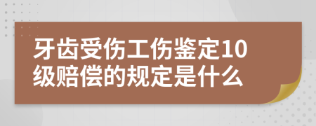 牙齿受伤工伤鉴定10级赔偿的规定是什么