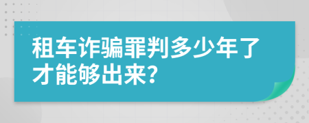 租车诈骗罪判多少年了才能够出来？