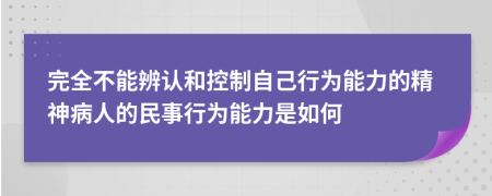 完全不能辨认和控制自己行为能力的精神病人的民事行为能力是如何