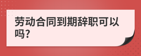 劳动合同到期辞职可以吗?