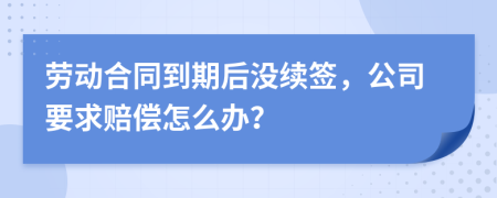 劳动合同到期后没续签，公司要求赔偿怎么办？