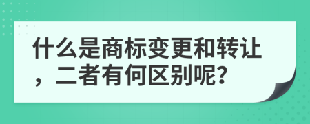 什么是商标变更和转让，二者有何区别呢？