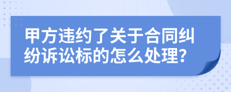 甲方违约了关于合同纠纷诉讼标的怎么处理？