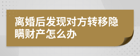 离婚后发现对方转移隐瞒财产怎么办