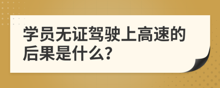 学员无证驾驶上高速的后果是什么？