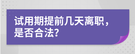 试用期提前几天离职，是否合法？