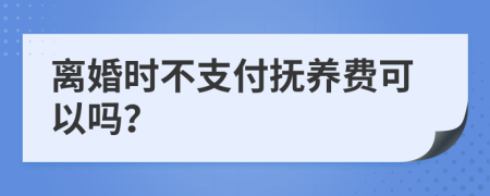 离婚时不支付抚养费可以吗？