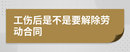 工伤后是不是要解除劳动合同