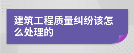 建筑工程质量纠纷该怎么处理的