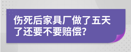 伤死后家具厂做了五天了还要不要赔偿？