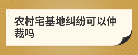 农村宅基地纠纷可以仲裁吗